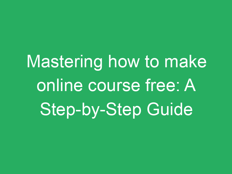 mastering how to make online course free a step by step guide 4846 a58c0